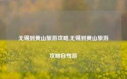 无锡到黄山旅游攻略,无锡到黄山旅游攻略自驾游