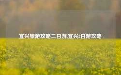 宜兴旅游攻略二日游,宜兴2日游攻略