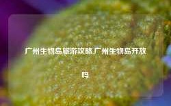 广州生物岛旅游攻略,广州生物岛开放吗