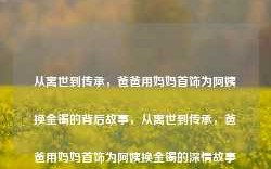 从离世到传承，爸爸用妈妈首饰为阿姨换金镯的背后故事，从离世到传承，爸爸用妈妈首饰为阿姨换金镯的深情故事