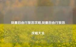 凤凰自由行旅游攻略,凤凰自由行旅游攻略大全