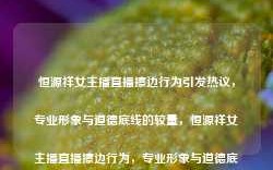 恒源祥女主播直播擦边行为引发热议，专业形象与道德底线的较量，恒源祥女主播直播擦边行为，专业形象与道德底线的较量