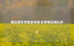 镜泊湖冬季旅游攻略,冬季镜泊湖玩多久