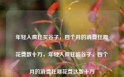 年轻人疯狂买谷子，四个月的消费狂潮花费数十万，年轻人疯狂追谷子，四个月的消费狂潮花费达数十万