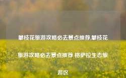 攀枝花旅游攻略必去景点推荐,攀枝花旅游攻略必去景点推荐 格萨拉生态旅游区