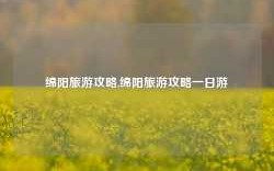 绵阳旅游攻略,绵阳旅游攻略一日游