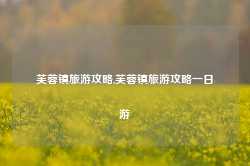 芙蓉镇旅游攻略,芙蓉镇旅游攻略一日游-第1张图片-